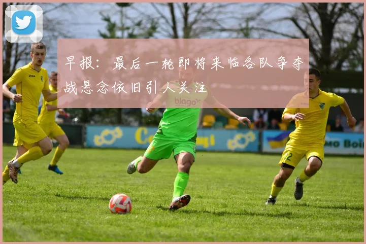 早报：最后一轮即将来临各队争夺战悬念依旧引人关注