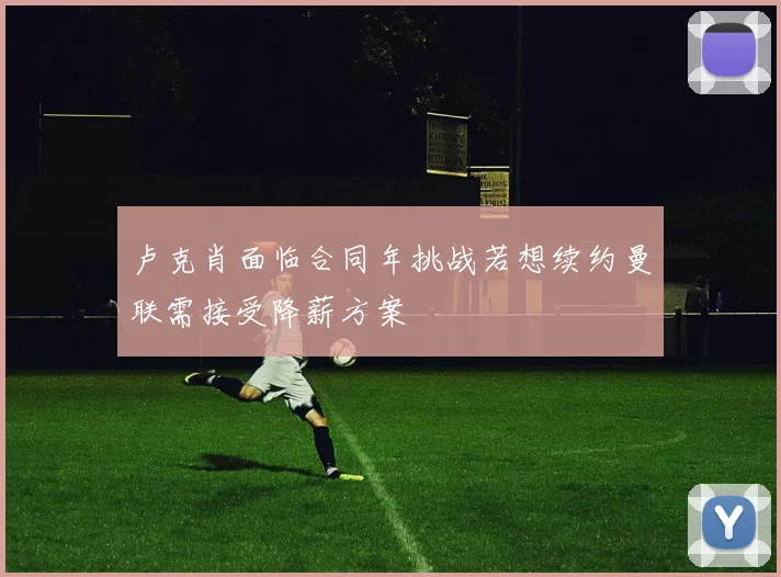 卢克肖面临合同年挑战若想续约曼联需接受降薪方案