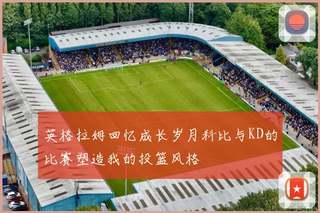 英格拉姆回忆成长岁月科比与KD的比赛塑造我的投篮风格