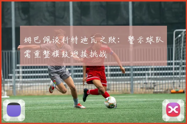 姆巴佩谈科特迪瓦之败：警示球队需重整旗鼓迎接挑战