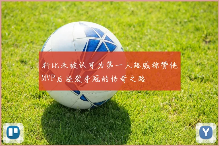 科比未被认可为第一人路威称赞他MVP后逆袭夺冠的传奇之路