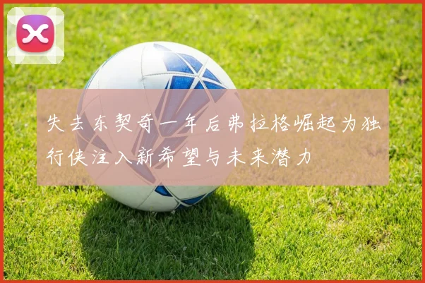 失去东契奇一年后弗拉格崛起为独行侠注入新希望与未来潜力