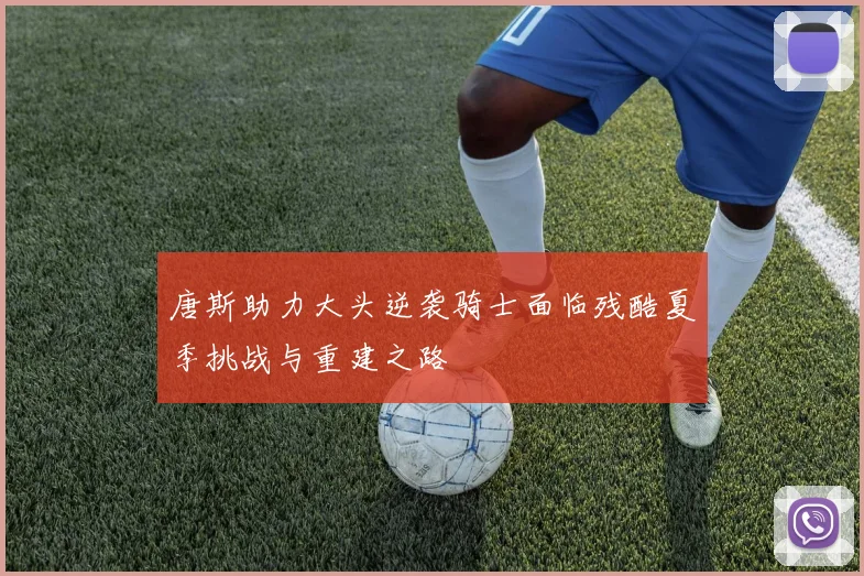 唐斯助力大头逆袭骑士面临残酷夏季挑战与重建之路