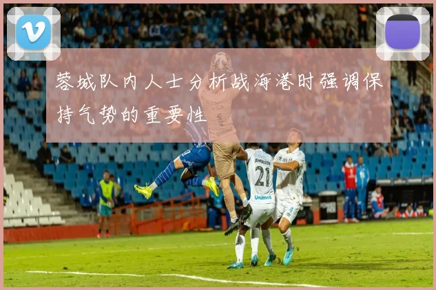 蓉城队内人士分析战海港时强调保持气势的重要性