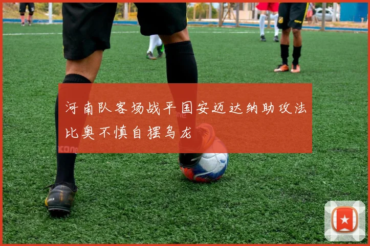 河南队客场战平国安迈达纳助攻法比奥不慎自摆乌龙