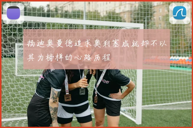 扬迪奥曼德追求奥利塞成就却不以其为榜样的心路历程