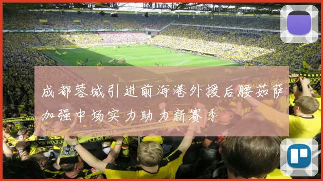成都蓉城引进前海港外援后腰茹萨加强中场实力助力新赛季