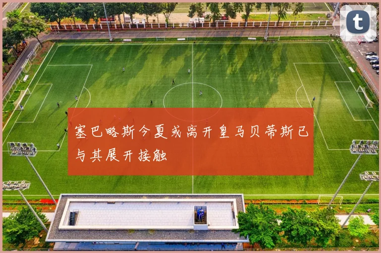 塞巴略斯今夏或离开皇马贝蒂斯已与其展开接触
