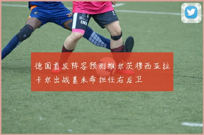 德国首发阵容预测维尔茨穆西亚拉卡尔出战基米希担任右后卫