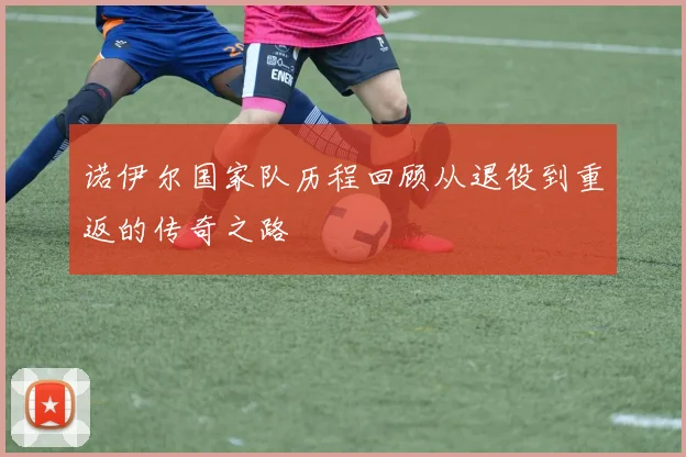 诺伊尔国家队历程回顾从退役到重返的传奇之路