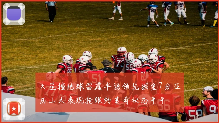 火星撞地球雷霆半场领先掘金7分亚历山大表现抢眼约基奇状态平平