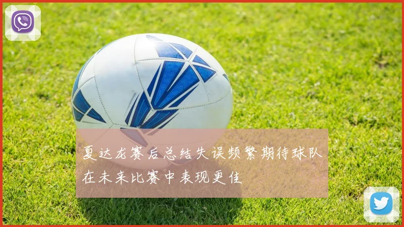 夏达龙赛后总结失误频繁期待球队在未来比赛中表现更佳