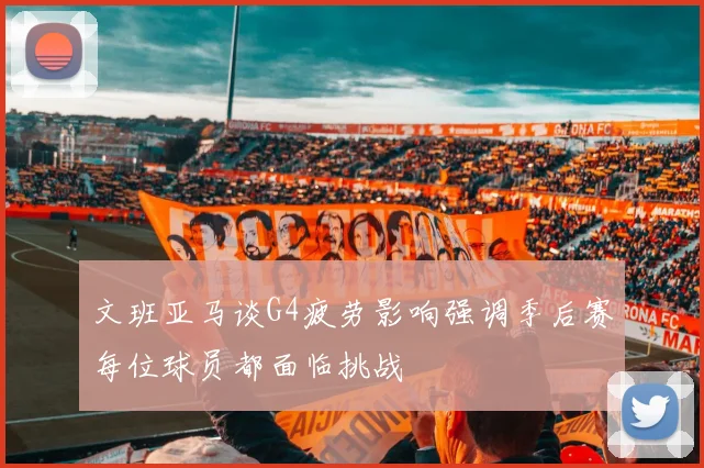 文班亚马谈G4疲劳影响强调季后赛每位球员都面临挑战